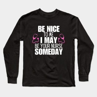 Be Nice to Me I May Be Your Nurse Someday  - Nurse Humorous Healthcare Message Gift Idea Long Sleeve T-Shirt